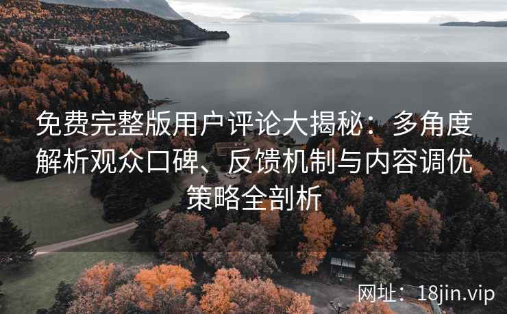 免费完整版用户评论大揭秘：多角度解析观众口碑、反馈机制与内容调优策略全剖析