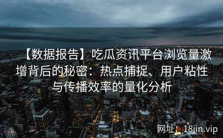 【数据报告】吃瓜资讯平台浏览量激增背后的秘密：热点捕捉、用户粘性与传播效率的量化分析