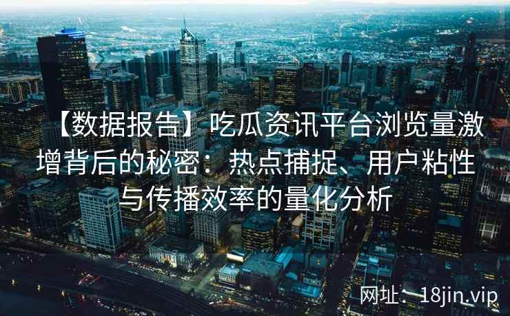 【数据报告】吃瓜资讯平台浏览量激增背后的秘密：热点捕捉、用户粘性与传播效率的量化分析