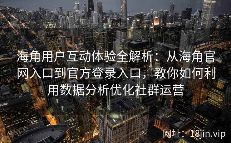 海角用户互动体验全解析：从海角官网入口到官方登录入口，教你如何利用数据分析优化社群运营