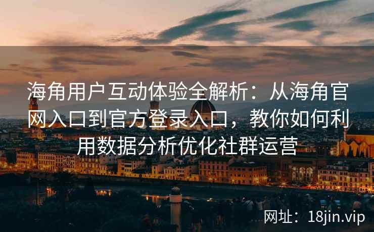 海角用户互动体验全解析：从海角官网入口到官方登录入口，教你如何利用数据分析优化社群运营