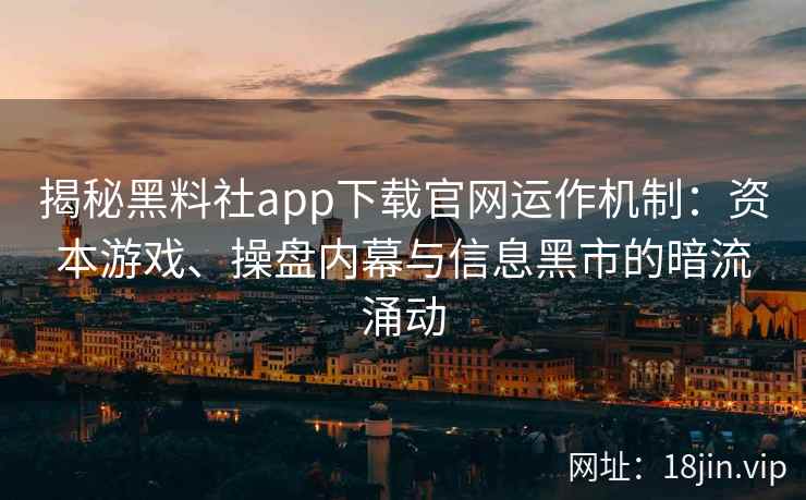 揭秘黑料社app下载官网运作机制：资本游戏、操盘内幕与信息黑市的暗流涌动
