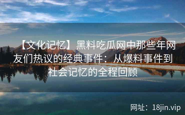 【文化记忆】黑料吃瓜网中那些年网友们热议的经典事件：从爆料事件到社会记忆的全程回顾