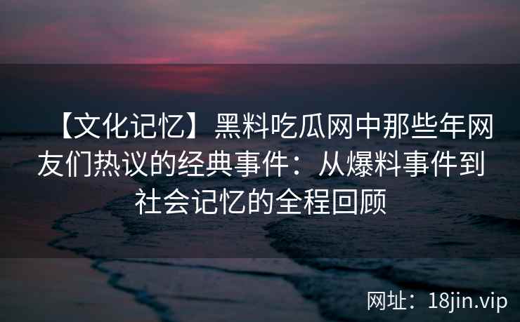 【文化记忆】黑料吃瓜网中那些年网友们热议的经典事件：从爆料事件到社会记忆的全程回顾