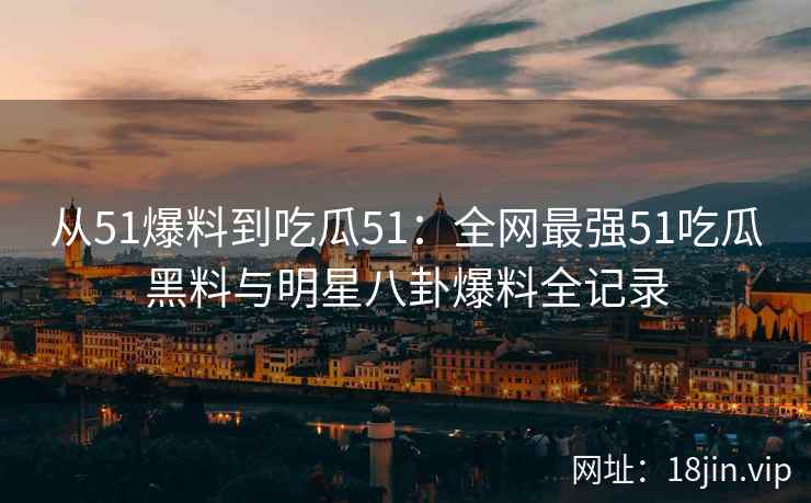 从51爆料到吃瓜51：全网最强51吃瓜黑料与明星八卦爆料全记录