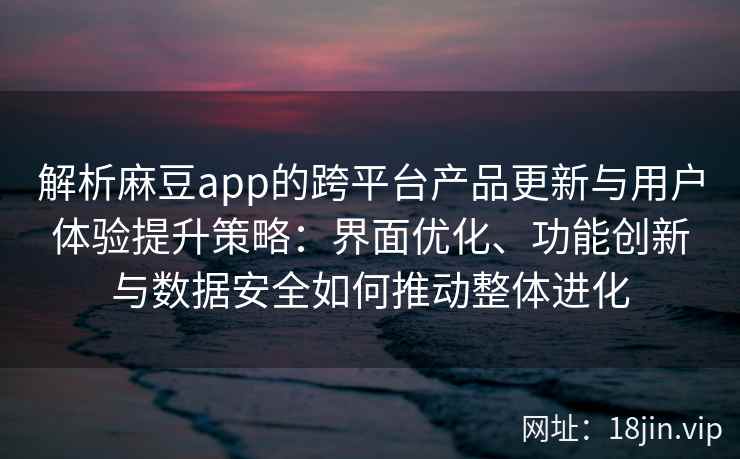 解析麻豆app的跨平台产品更新与用户体验提升策略：界面优化、功能创新与数据安全如何推动整体进化