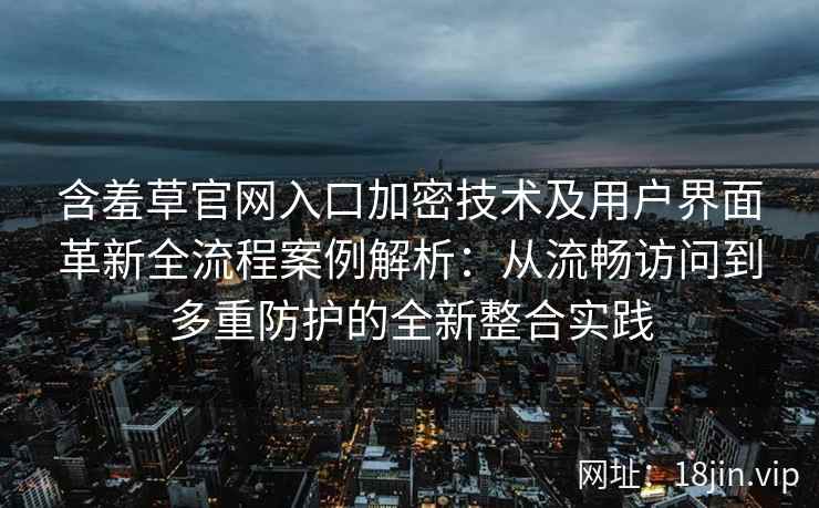 含羞草官网入口加密技术及用户界面革新全流程案例解析：从流畅访问到多重防护的全新整合实践