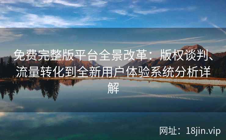 免费完整版平台全景改革：版权谈判、流量转化到全新用户体验系统分析详解
