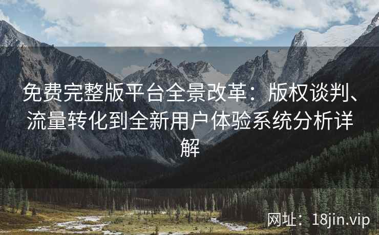 免费完整版平台全景改革：版权谈判、流量转化到全新用户体验系统分析详解