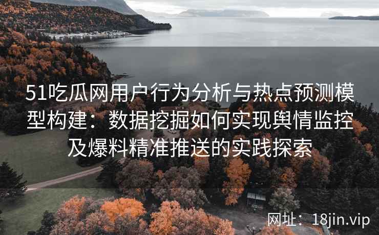 51吃瓜网用户行为分析与热点预测模型构建：数据挖掘如何实现舆情监控及爆料精准推送的实践探索
