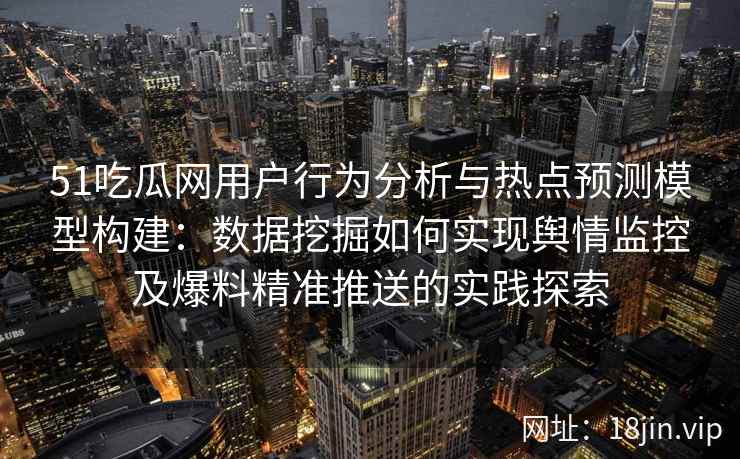 51吃瓜网用户行为分析与热点预测模型构建：数据挖掘如何实现舆情监控及爆料精准推送的实践探索