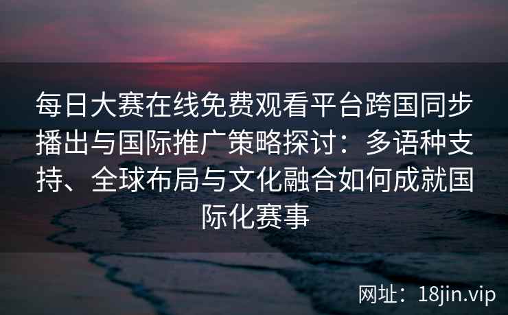 每日大赛在线免费观看平台跨国同步播出与国际推广策略探讨：多语种支持、全球布局与文化融合如何成就国际化赛事