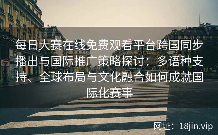 每日大赛在线免费观看平台跨国同步播出与国际推广策略探讨：多语种支持、全球布局与文化融合如何成就国际化赛事