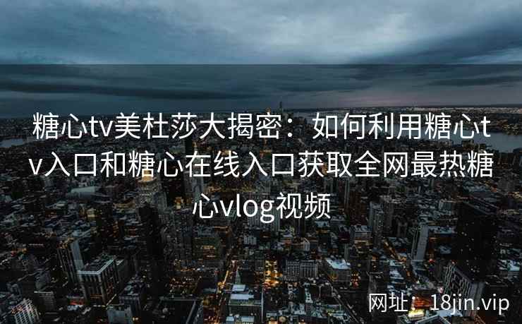 糖心tv美杜莎大揭密：如何利用糖心tv入口和糖心在线入口获取全网最热糖心vlog视频