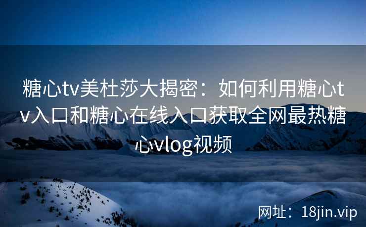 糖心tv美杜莎大揭密：如何利用糖心tv入口和糖心在线入口获取全网最热糖心vlog视频