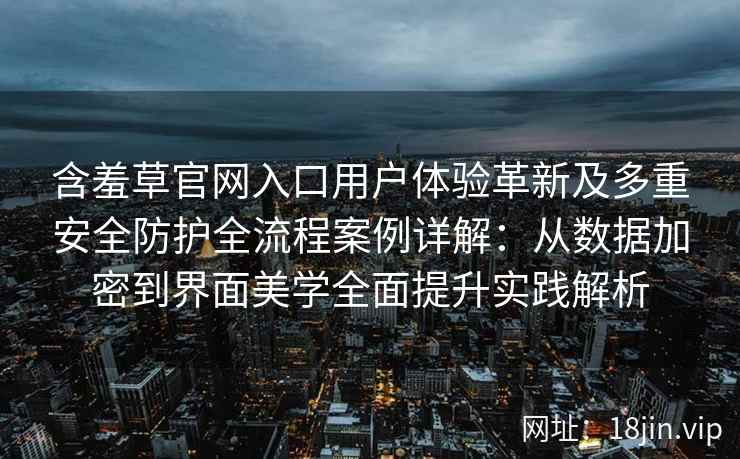 含羞草官网入口用户体验革新及多重安全防护全流程案例详解：从数据加密到界面美学全面提升实践解析