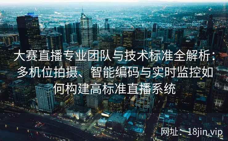 大赛直播专业团队与技术标准全解析：多机位拍摄、智能编码与实时监控如何构建高标准直播系统