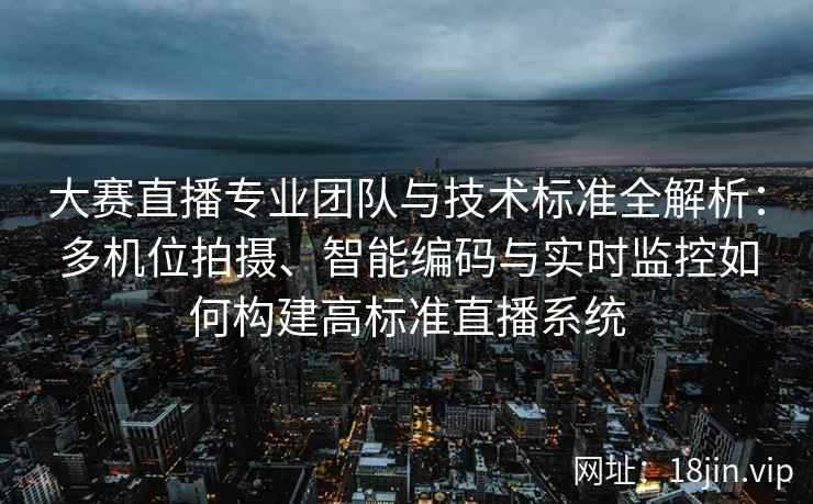 大赛直播专业团队与技术标准全解析：多机位拍摄、智能编码与实时监控如何构建高标准直播系统
