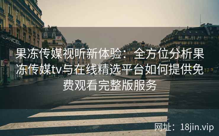 果冻传媒视听新体验：全方位分析果冻传媒tv与在线精选平台如何提供免费观看完整版服务
