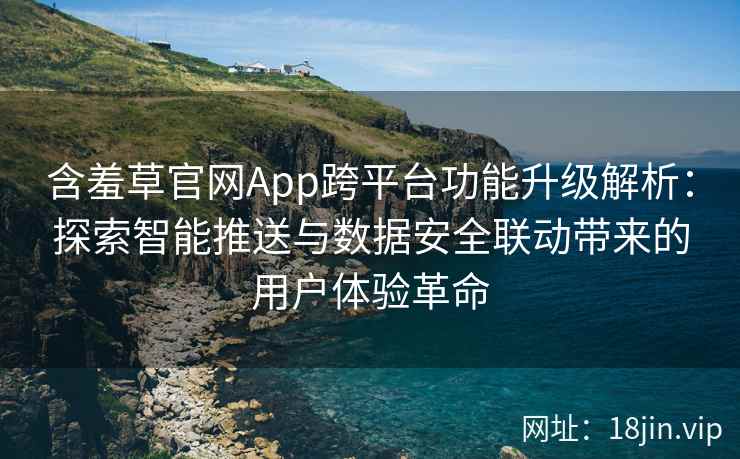 含羞草官网App跨平台功能升级解析：探索智能推送与数据安全联动带来的用户体验革命