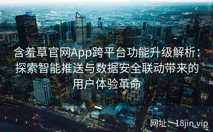 含羞草官网App跨平台功能升级解析：探索智能推送与数据安全联动带来的用户体验革命