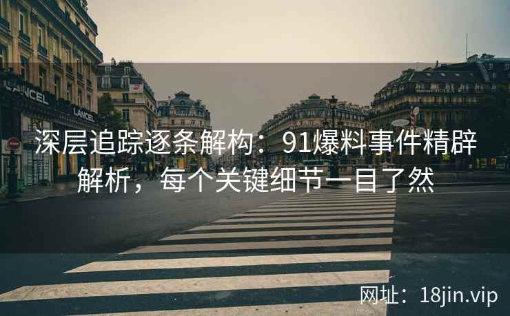 深层追踪逐条解构：91爆料事件精辟解析，每个关键细节一目了然