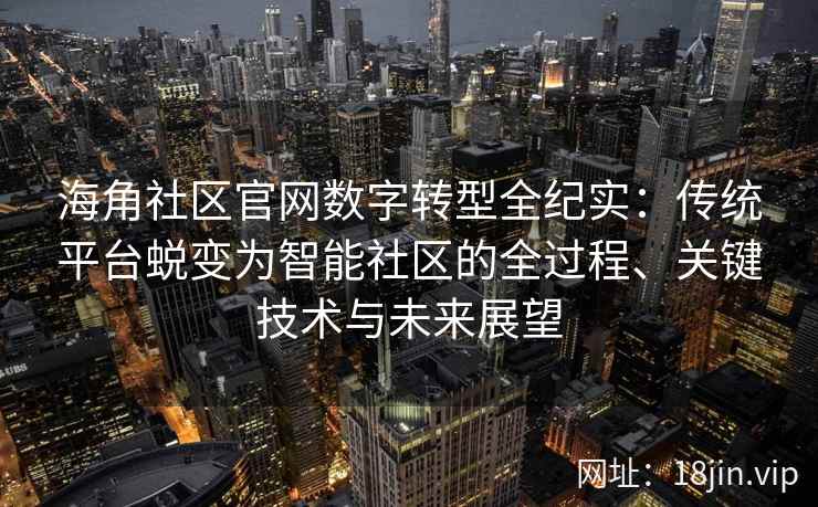 海角社区官网数字转型全纪实：传统平台蜕变为智能社区的全过程、关键技术与未来展望