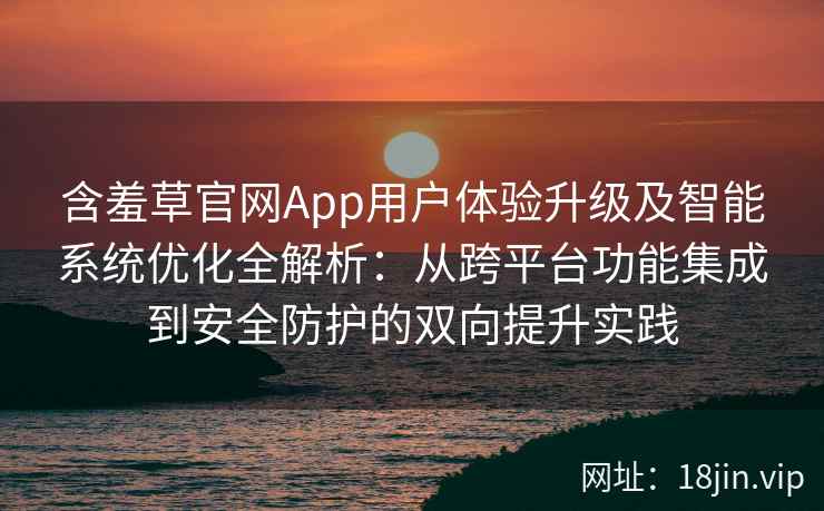 含羞草官网App用户体验升级及智能系统优化全解析：从跨平台功能集成到安全防护的双向提升实践