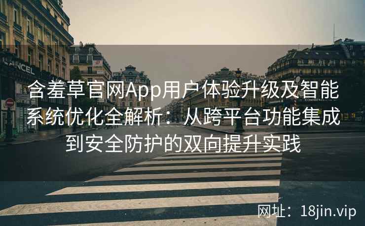 含羞草官网App用户体验升级及智能系统优化全解析：从跨平台功能集成到安全防护的双向提升实践
