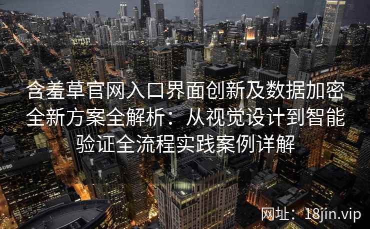 含羞草官网入口界面创新及数据加密全新方案全解析：从视觉设计到智能验证全流程实践案例详解