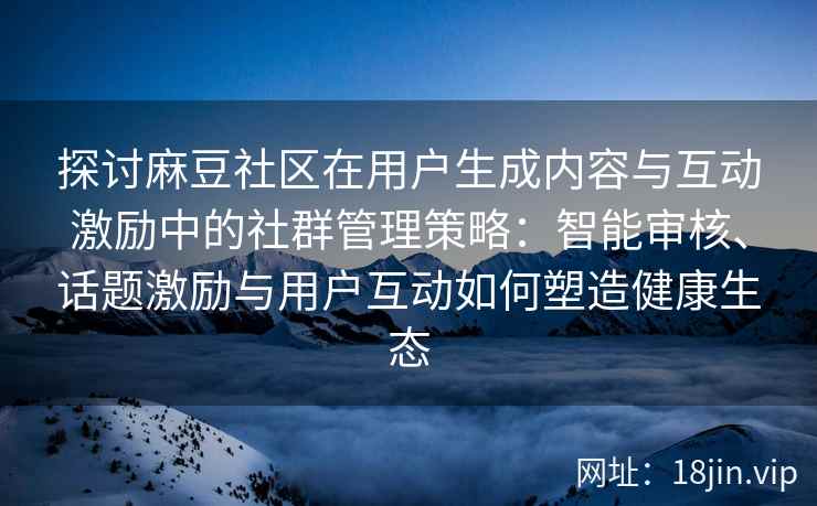 探讨麻豆社区在用户生成内容与互动激励中的社群管理策略：智能审核、话题激励与用户互动如何塑造健康生态