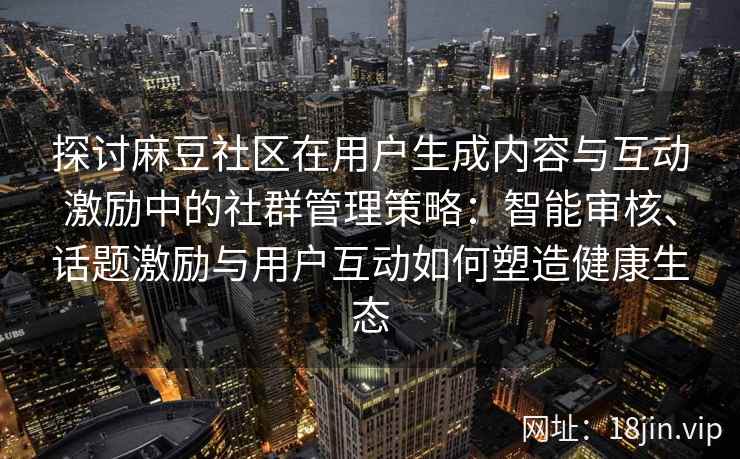 探讨麻豆社区在用户生成内容与互动激励中的社群管理策略：智能审核、话题激励与用户互动如何塑造健康生态