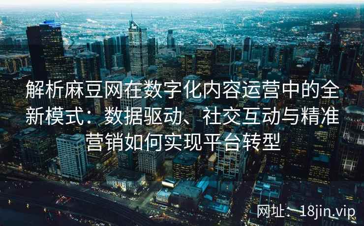 解析麻豆网在数字化内容运营中的全新模式：数据驱动、社交互动与精准营销如何实现平台转型