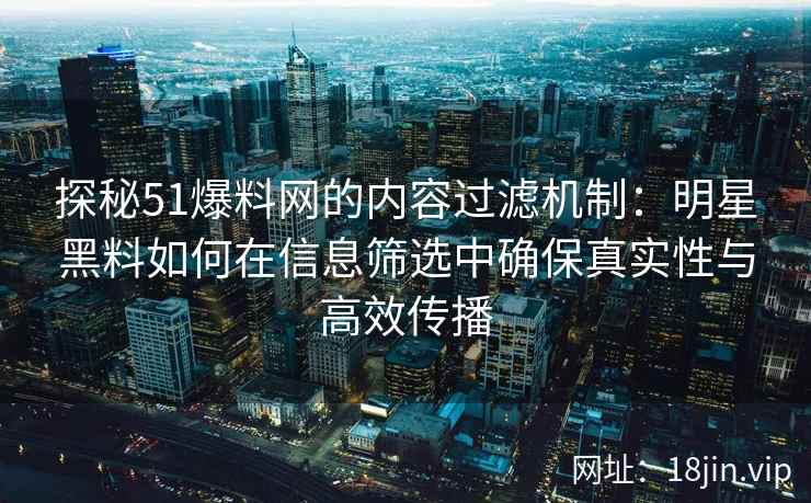 探秘51爆料网的内容过滤机制：明星黑料如何在信息筛选中确保真实性与高效传播