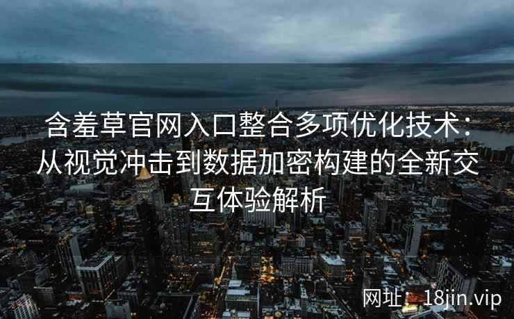 含羞草官网入口整合多项优化技术：从视觉冲击到数据加密构建的全新交互体验解析