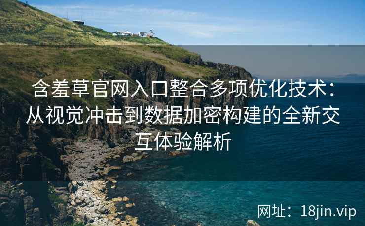 含羞草官网入口整合多项优化技术：从视觉冲击到数据加密构建的全新交互体验解析