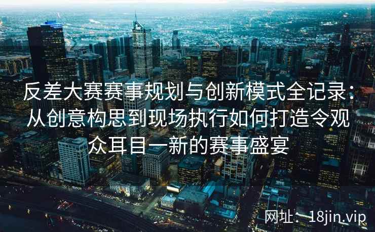 反差大赛赛事规划与创新模式全记录：从创意构思到现场执行如何打造令观众耳目一新的赛事盛宴