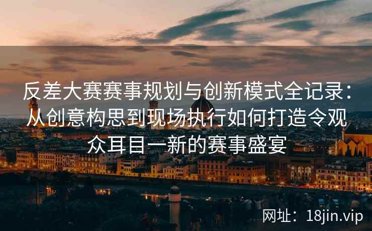 反差大赛赛事规划与创新模式全记录：从创意构思到现场执行如何打造令观众耳目一新的赛事盛宴