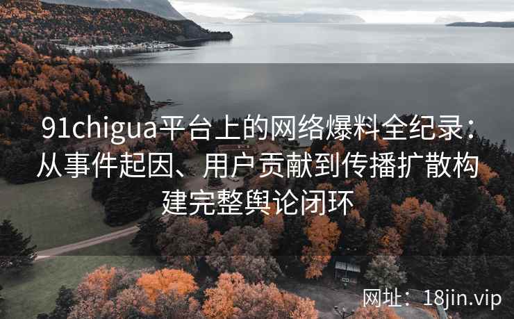 91chigua平台上的网络爆料全纪录：从事件起因、用户贡献到传播扩散构建完整舆论闭环