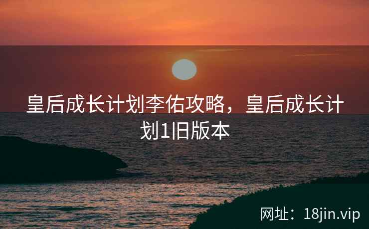 皇后成长计划李佑攻略，皇后成长计划1旧版本