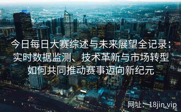 今日每日大赛综述与未来展望全记录：实时数据监测、技术革新与市场转型如何共同推动赛事迈向新纪元