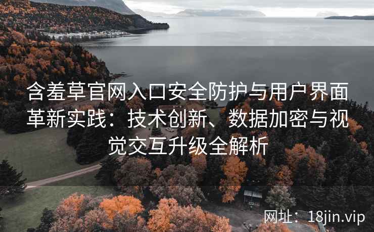 含羞草官网入口安全防护与用户界面革新实践：技术创新、数据加密与视觉交互升级全解析