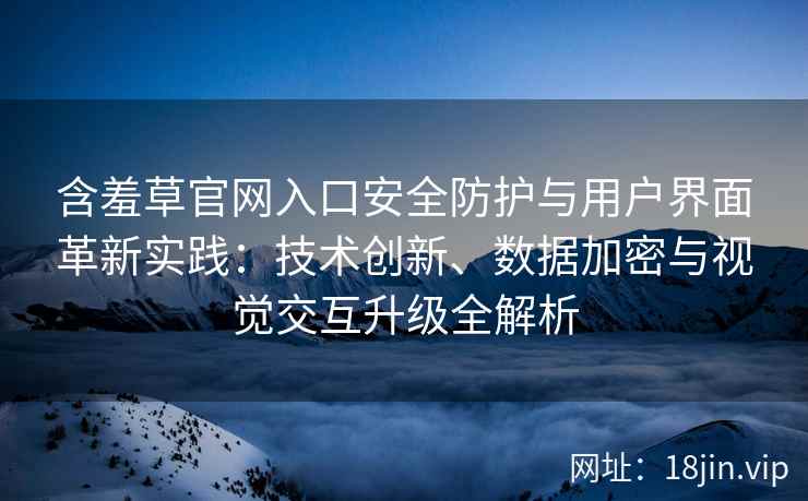含羞草官网入口安全防护与用户界面革新实践：技术创新、数据加密与视觉交互升级全解析