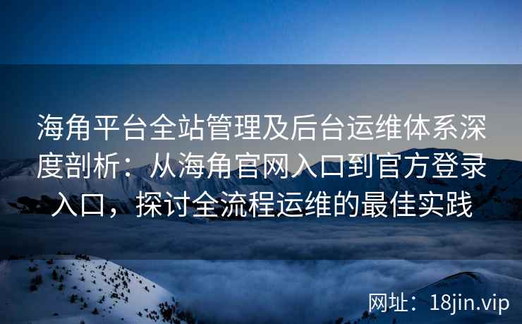 海角平台全站管理及后台运维体系深度剖析：从海角官网入口到官方登录入口，探讨全流程运维的最佳实践