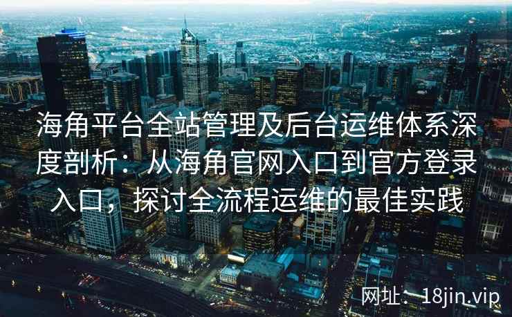 海角平台全站管理及后台运维体系深度剖析：从海角官网入口到官方登录入口，探讨全流程运维的最佳实践