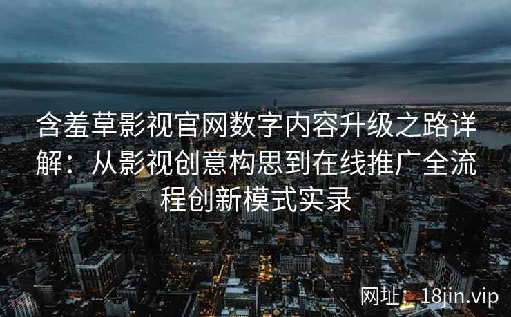 含羞草影视官网数字内容升级之路详解：从影视创意构思到在线推广全流程创新模式实录
