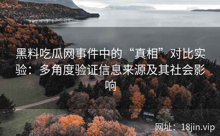 黑料吃瓜网事件中的“真相”对比实验：多角度验证信息来源及其社会影响