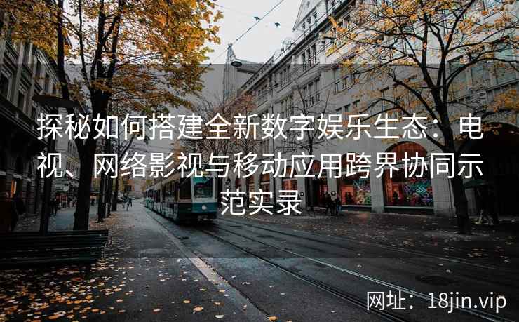 探秘如何搭建全新数字娱乐生态：电视、网络影视与移动应用跨界协同示范实录