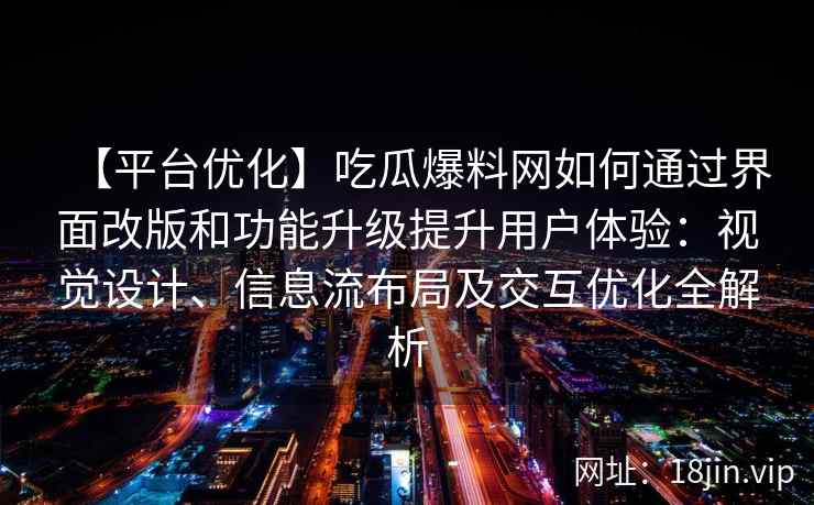 【平台优化】吃瓜爆料网如何通过界面改版和功能升级提升用户体验：视觉设计、信息流布局及交互优化全解析
