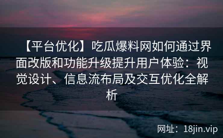 【平台优化】吃瓜爆料网如何通过界面改版和功能升级提升用户体验：视觉设计、信息流布局及交互优化全解析